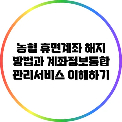 농협 휴면계좌 해지 방법과 계좌정보통합관리서비스 이해하기