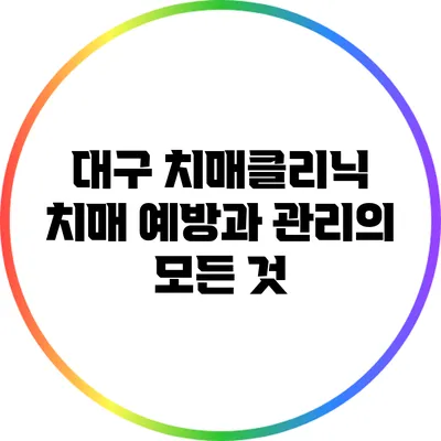 대구 치매클리닉: 치매 예방과 관리의 모든 것