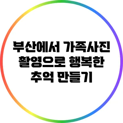 부산에서 가족사진 촬영으로 행복한 추억 만들기