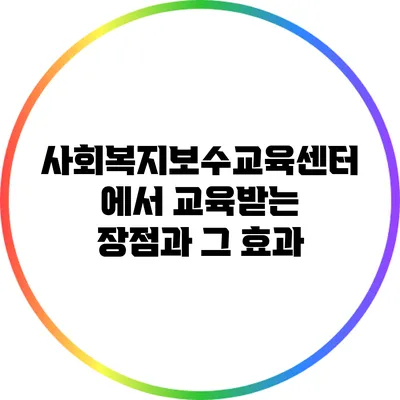 사회복지보수교육센터에서 교육받는 장점과 그 효과