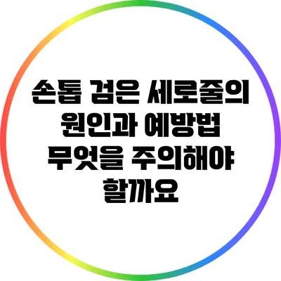 손톱 검은 세로줄의 원인과 예방법: 무엇을 주의해야 할까요?