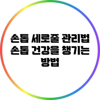손톱 세로줄 관리법: 손톱 건강을 챙기는 방법