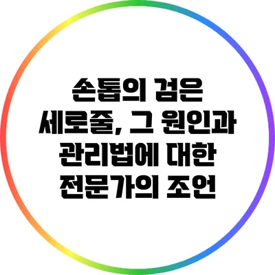 손톱의 검은 세로줄, 그 원인과 관리법에 대한 전문가의 조언