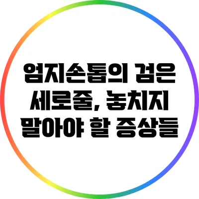 엄지손톱의 검은 세로줄, 놓치지 말아야 할 증상들