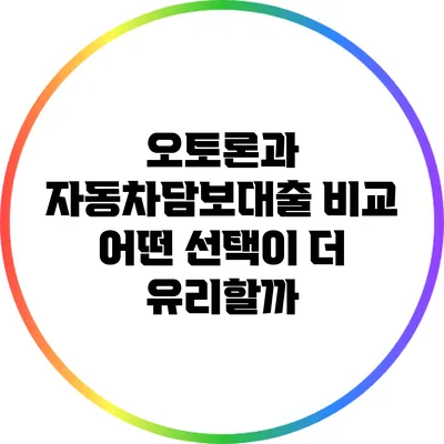 오토론과 자동차담보대출 비교: 어떤 선택이 더 유리할까?