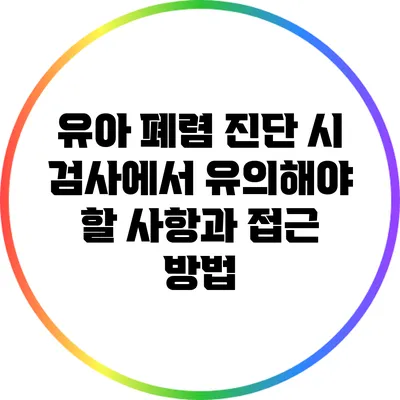 유아 폐렴 진단 시 검사에서 유의해야 할 사항과 접근 방법