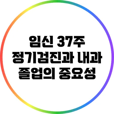 임신 37주: 정기검진과 내과 졸업의 중요성