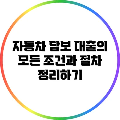 자동차 담보 대출의 모든 조건과 절차 정리하기