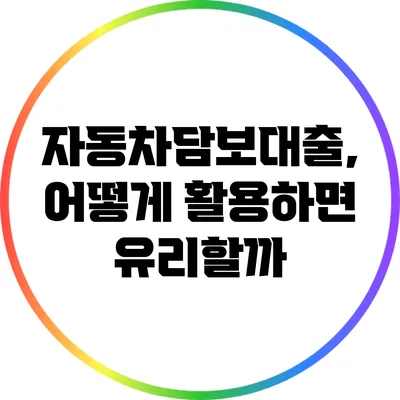 자동차담보대출, 어떻게 활용하면 유리할까?