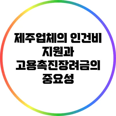 제주업체의 인건비 지원과 고용촉진장려금의 중요성