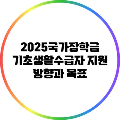 2025국가장학금: 기초생활수급자 지원 방향과 목표