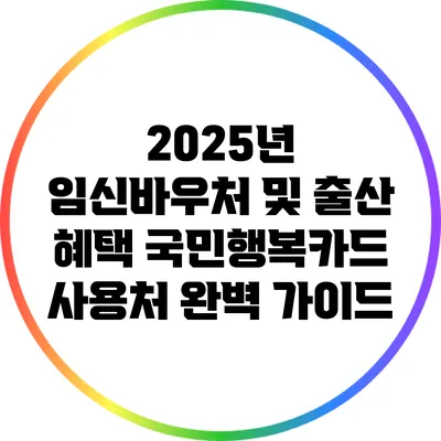2025년 임신바우처 및 출산 혜택: 국민행복카드 사용처 완벽 가이드