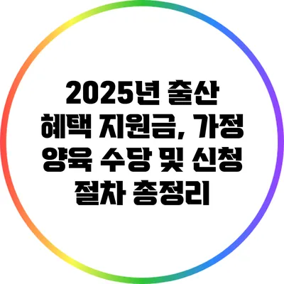 2025년 출산 혜택: 지원금, 가정 양육 수당 및 신청 절차 총정리