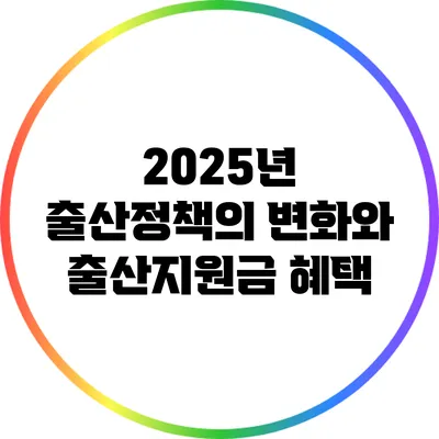 2025년 출산정책의 변화와 출산지원금 혜택