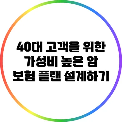 40대 고객을 위한 가성비 높은 암 보험 플랜 설계하기
