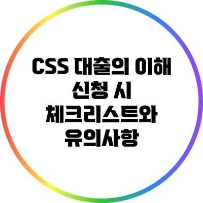 CSS 대출의 이해: 신청 시 체크리스트와 유의사항