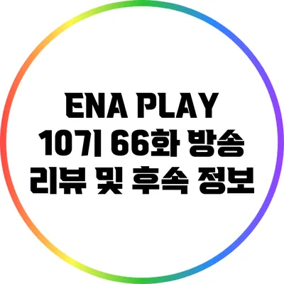 ENA PLAY 10기 66화: 방송 리뷰 및 후속 정보