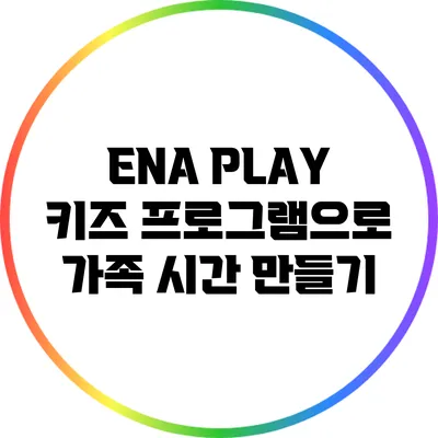 ENA PLAY 키즈 프로그램으로 가족 시간 만들기