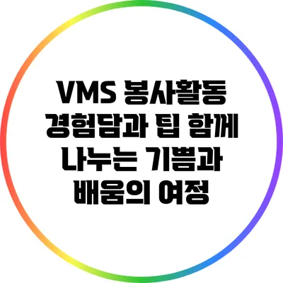 VMS 봉사활동 경험담과 팁: 함께 나누는 기쁨과 배움의 여정