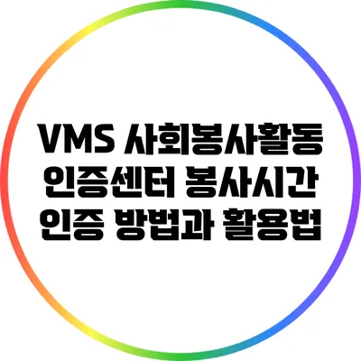 VMS 사회봉사활동 인증센터: 봉사시간 인증 방법과 활용법