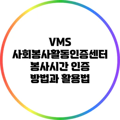 VMS 사회봉사활동인증센터 봉사시간 인증 방법과 활용법