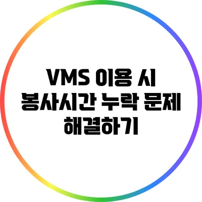 VMS 이용 시 봉사시간 누락 문제 해결하기