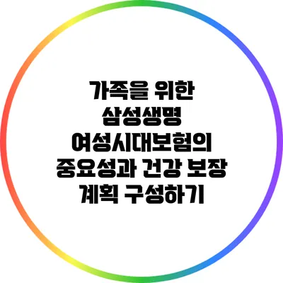 가족을 위한 삼성생명 여성시대보험의 중요성과 건강 보장 계획 구성하기