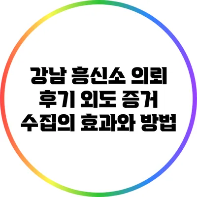 강남 흥신소 의뢰 후기: 외도 증거 수집의 효과와 방법