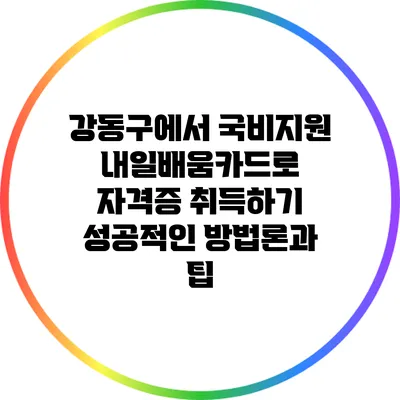강동구에서 국비지원 내일배움카드로 자격증 취득하기: 성공적인 방법론과 팁