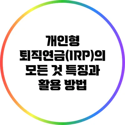 개인형 퇴직연금(IRP)의 모든 것: 특징과 활용 방법