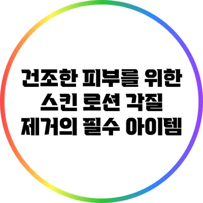 건조한 피부를 위한 스킨 로션: 각질 제거의 필수 아이템
