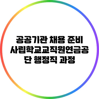 공공기관 채용 준비: 사립학교교직원연금공단 행정직 과정