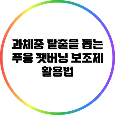 과체중 탈출을 돕는 푸응 팻버닝 보조제 활용법