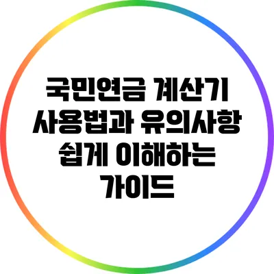 국민연금 계산기 사용법과 유의사항: 쉽게 이해하는 가이드