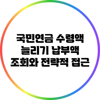 국민연금 수령액 늘리기: 납부액 조회와 전략적 접근