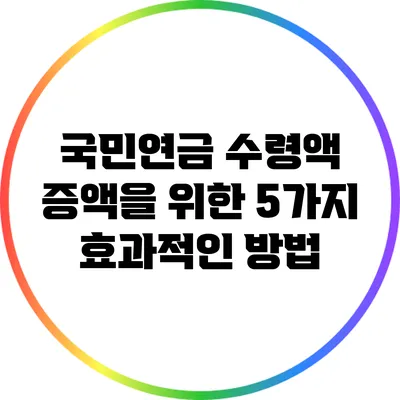 국민연금 수령액 증액을 위한 5가지 효과적인 방법