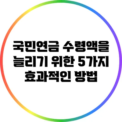 국민연금 수령액을 늘리기 위한 5가지 효과적인 방법