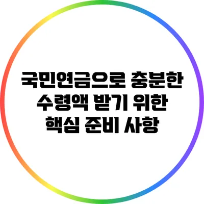 국민연금으로 충분한 수령액 받기 위한 핵심 준비 사항