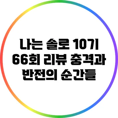 나는 솔로 10기 66회 리뷰: 충격과 반전의 순간들