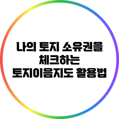 나의 토지 소유권을 체크하는 토지이음지도 활용법