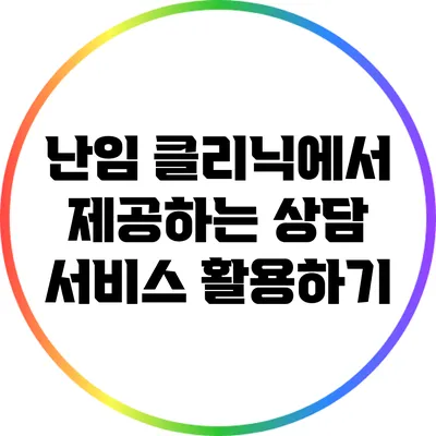 난임 클리닉에서 제공하는 상담 서비스 활용하기
