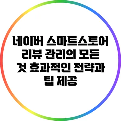 네이버 스마트스토어 리뷰 관리의 모든 것: 효과적인 전략과 팁 제공