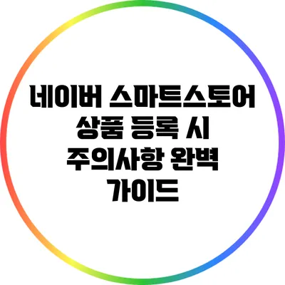 네이버 스마트스토어 상품 등록 시 주의사항 완벽 가이드