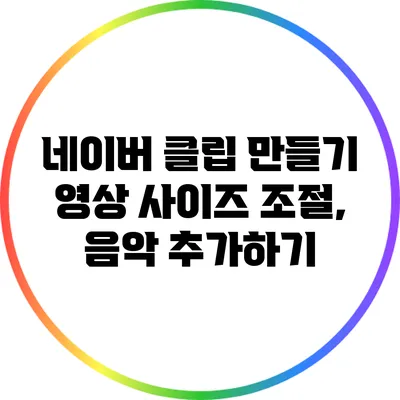 네이버 클립 만들기: 영상 사이즈 조절, 음악 추가하기