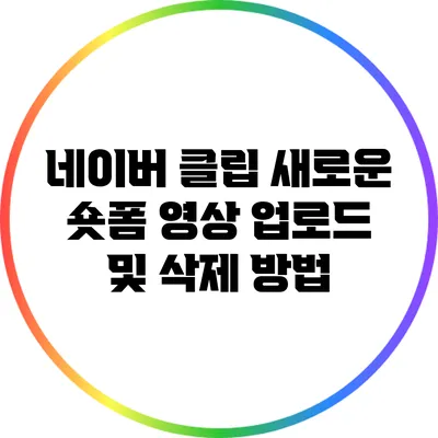 네이버 클립: 새로운 숏폼 영상 업로드 및 삭제 방법