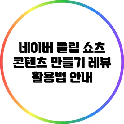 네이버 클립 쇼츠 콘텐츠 만들기: 레뷰 활용법 안내