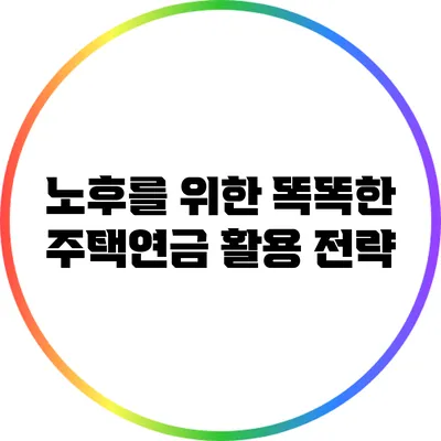 노후를 위한 똑똑한 주택연금 활용 전략