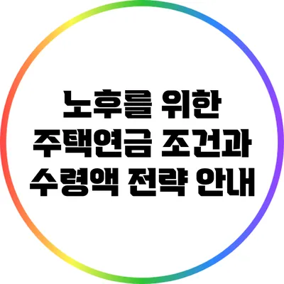노후를 위한 주택연금: 조건과 수령액 전략 안내