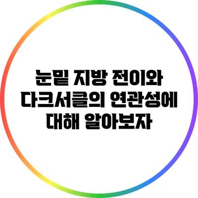 눈밑 지방 전이와 다크서클의 연관성에 대해 알아보자