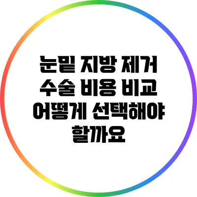 눈밑 지방 제거 수술 비용 비교: 어떻게 선택해야 할까요?